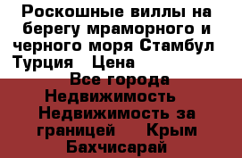 Роскошные виллы на берегу мраморного и черного моря Стамбул, Турция › Цена ­ 28 500 000 - Все города Недвижимость » Недвижимость за границей   . Крым,Бахчисарай